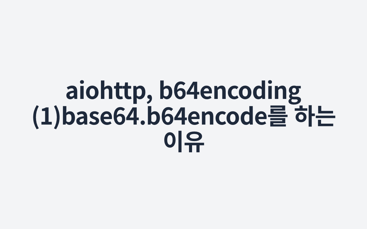 aiohttp, b64encoding (1)base64.b64encode를 하는 이유